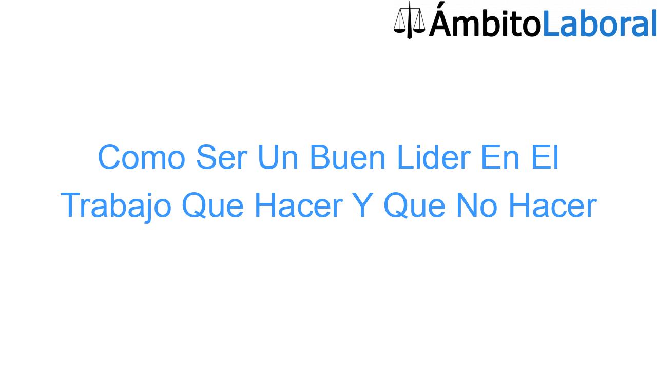 Las mejores maneras de convertirse en un mejor líder Como Ser Un Buen Lider En El Trabajo Que Hacer Y Que No Hacer